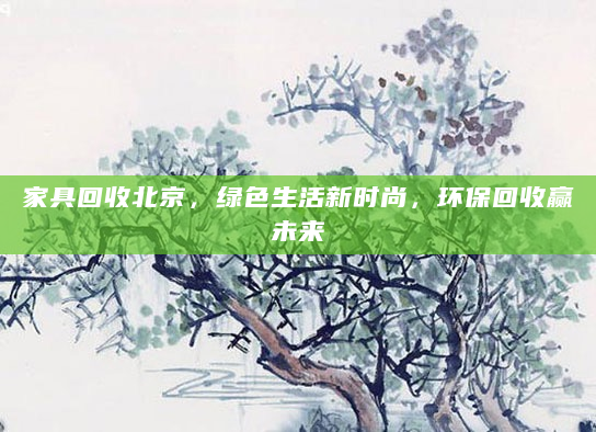 家具回收北京，绿色生活新时尚，环保回收赢未来