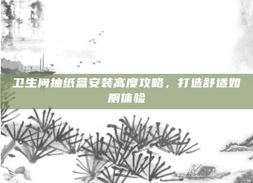 卫生间抽纸盒安装高度攻略，打造舒适如厕体验