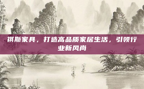 祺斯家具，打造高品质家居生活，引领行业新风尚