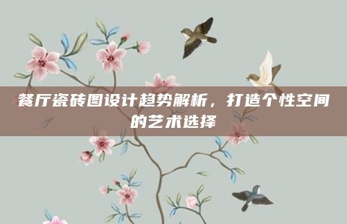 餐厅瓷砖图设计趋势解析，打造个性空间的艺术选择