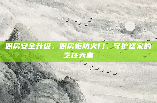 厨房安全升级，厨房柜防火门，守护您家的烹饪天堂
