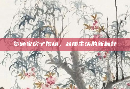 贺涵家房子揭秘，品质生活的新标杆