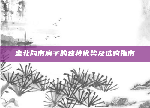 坐北向南房子的独特优势及选购指南