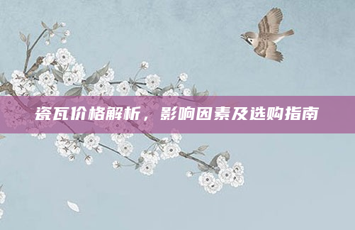 瓷瓦价格解析，影响因素及选购指南