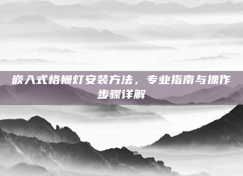 嵌入式格栅灯安装方法，专业指南与操作步骤详解