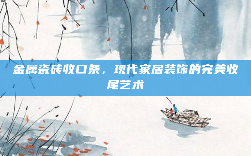 金属瓷砖收口条，现代家居装饰的完美收尾艺术