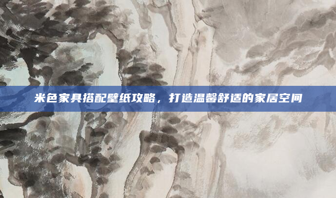 米色家具搭配壁纸攻略，打造温馨舒适的家居空间
