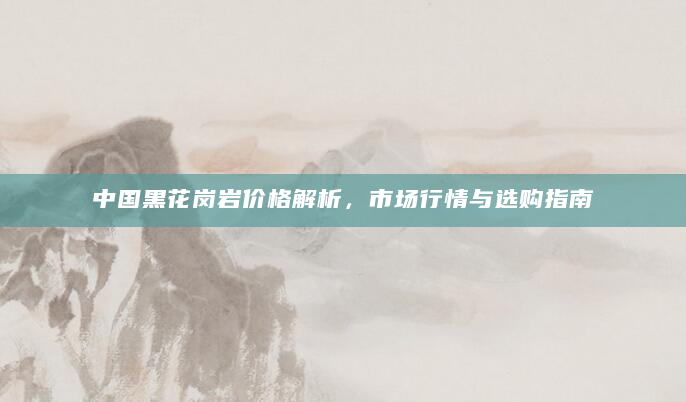 中国黑花岗岩价格解析，市场行情与选购指南