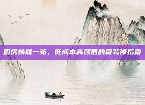 厨房焕然一新，低成本高颜值的简装修指南