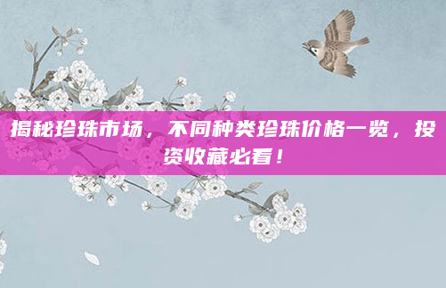 揭秘珍珠市场，不同种类珍珠价格一览，投资收藏必看！