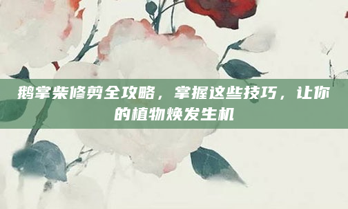 鹅掌柴修剪全攻略，掌握这些技巧，让你的植物焕发生机