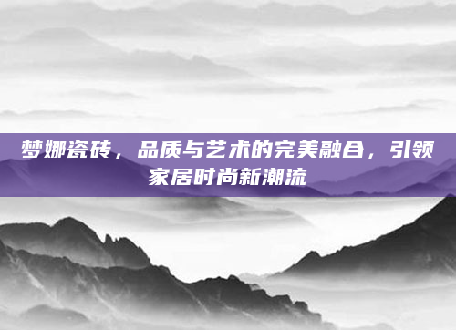 梦娜瓷砖，品质与艺术的完美融合，引领家居时尚新潮流