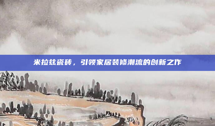 米拉兹瓷砖，引领家居装修潮流的创新之作