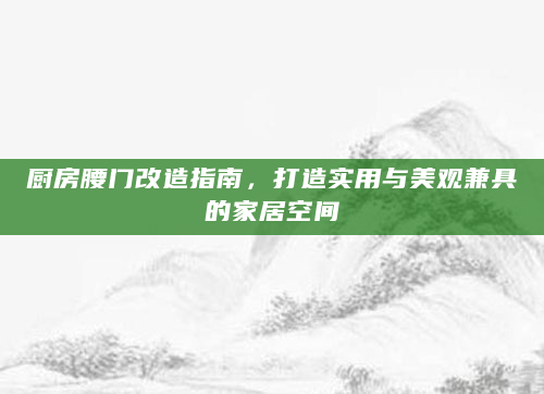 厨房腰门改造指南，打造实用与美观兼具的家居空间