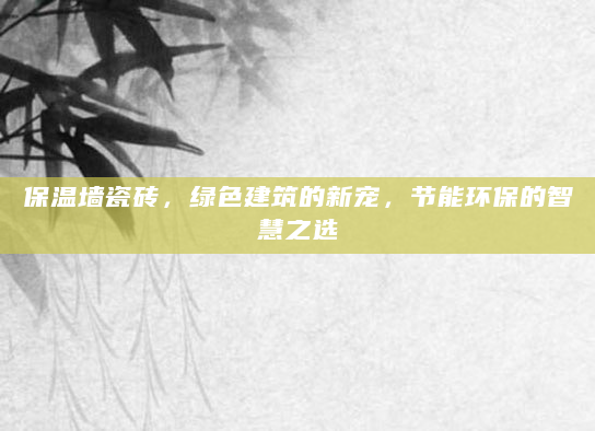 保温墙瓷砖，绿色建筑的新宠，节能环保的智慧之选