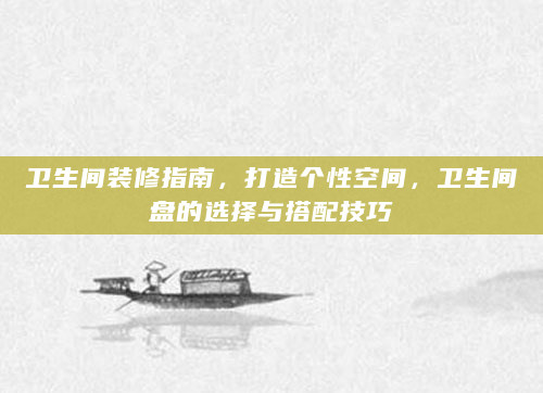 卫生间装修指南，打造个性空间，卫生间盘的选择与搭配技巧
