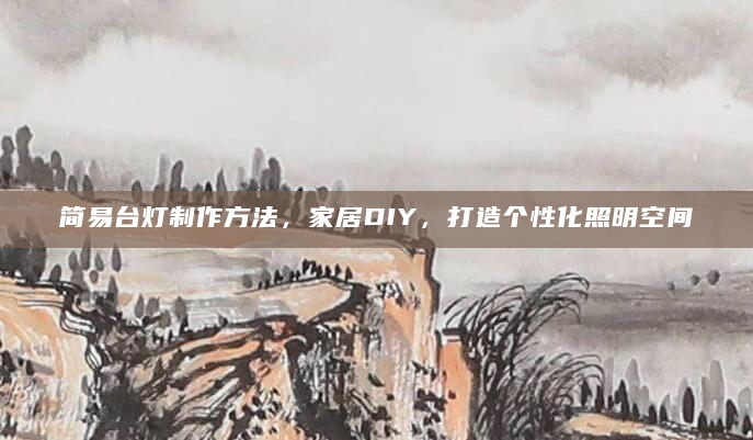 简易台灯制作方法，家居DIY，打造个性化照明空间