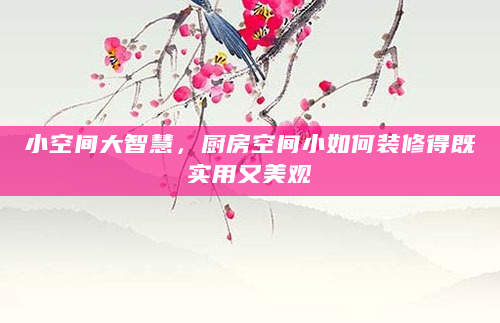小空间大智慧，厨房空间小如何装修得既实用又美观