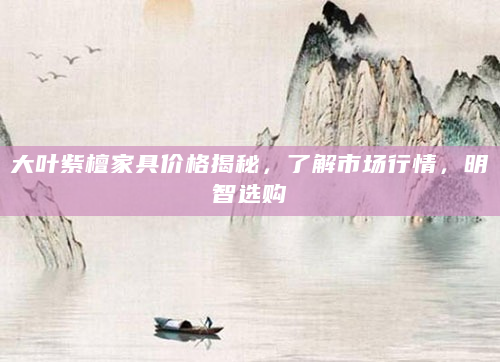 大叶紫檀家具价格揭秘，了解市场行情，明智选购
