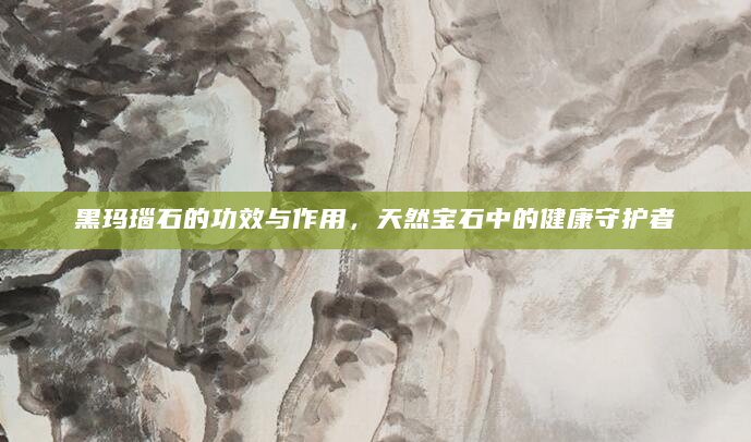 黑玛瑙石的功效与作用，天然宝石中的健康守护者