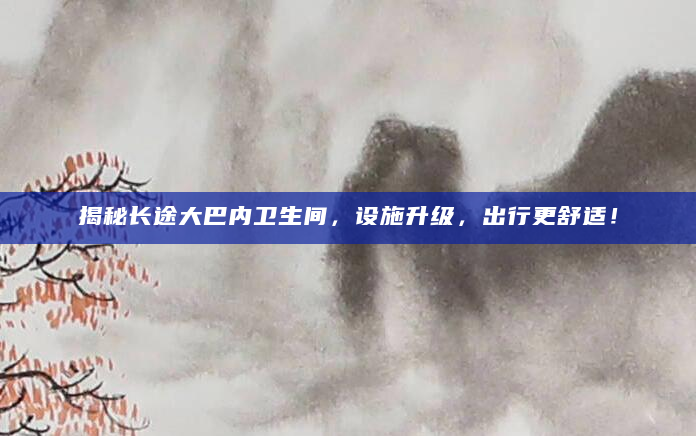 揭秘长途大巴内卫生间，设施升级，出行更舒适！