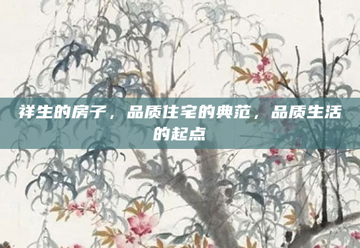 祥生的房子，品质住宅的典范，品质生活的起点