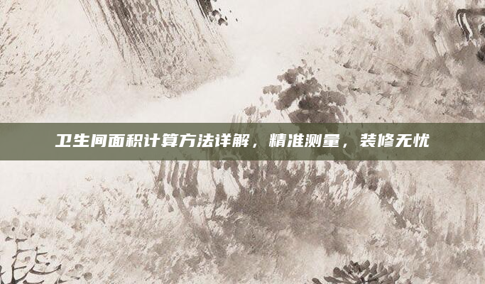 卫生间面积计算方法详解，精准测量，装修无忧