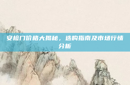安检门价格大揭秘，选购指南及市场行情分析