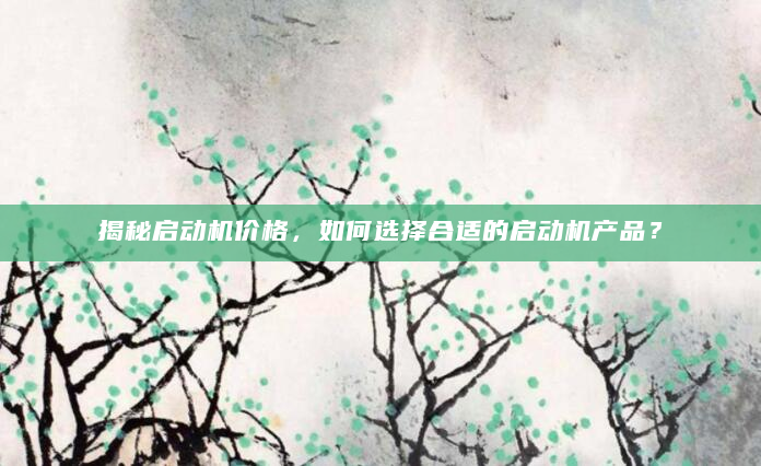 揭秘启动机价格，如何选择合适的启动机产品？