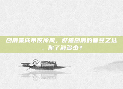 厨房集成吊顶冷风，舒适厨房的智慧之选，你了解多少？