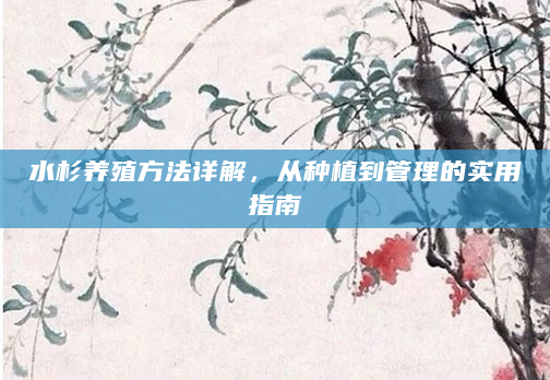 水杉养殖方法详解，从种植到管理的实用指南
