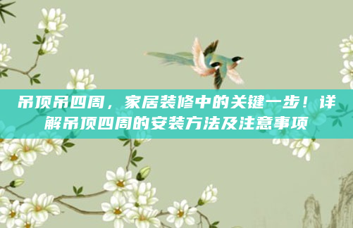 吊顶吊四周，家居装修中的关键一步！详解吊顶四周的安装方法及注意事项