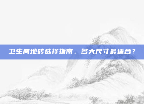 卫生间地砖选择指南，多大尺寸最适合？