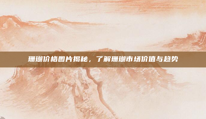 珊瑚价格图片揭秘，了解珊瑚市场价值与趋势