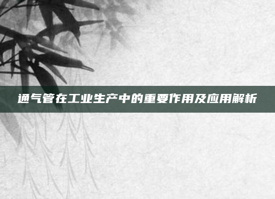 通气管在工业生产中的重要作用及应用解析