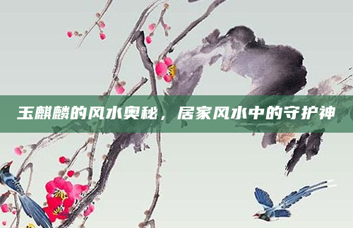 玉麒麟的风水奥秘，居家风水中的守护神