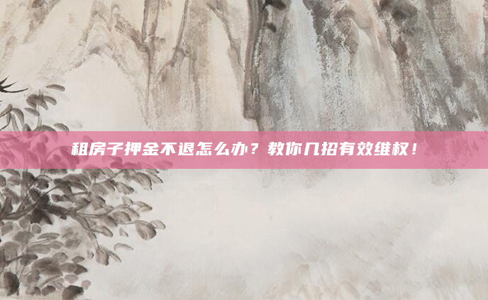 租房子押金不退怎么办？教你几招有效维权！