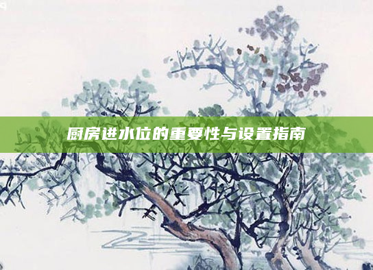 厨房进水位的重要性与设置指南