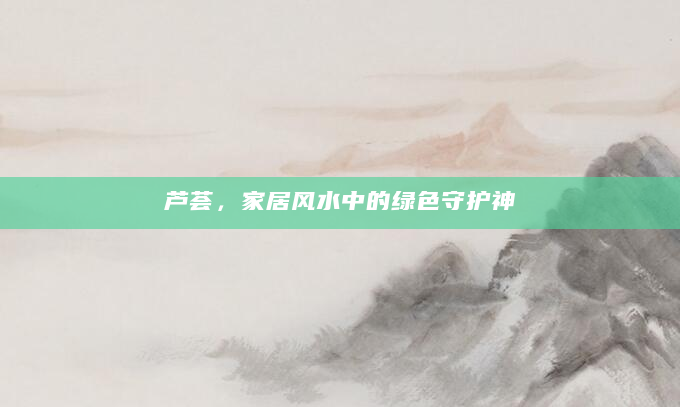 芦荟，家居风水中的绿色守护神