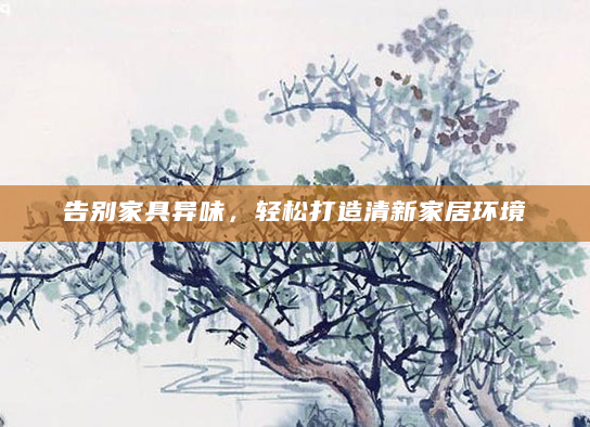 告别家具异味，轻松打造清新家居环境