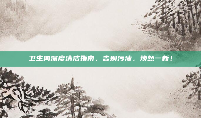 卫生间深度清洁指南，告别污渍，焕然一新！
