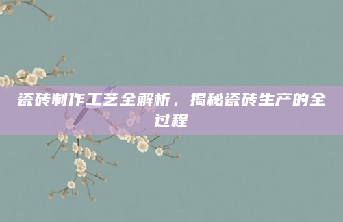 瓷砖制作工艺全解析，揭秘瓷砖生产的全过程