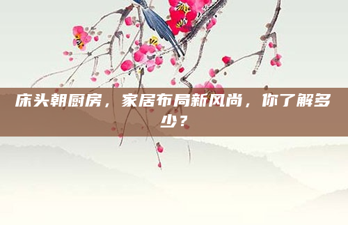 床头朝厨房，家居布局新风尚，你了解多少？