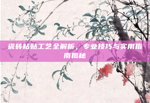 瓷砖粘贴工艺全解析，专业技巧与实用指南揭秘