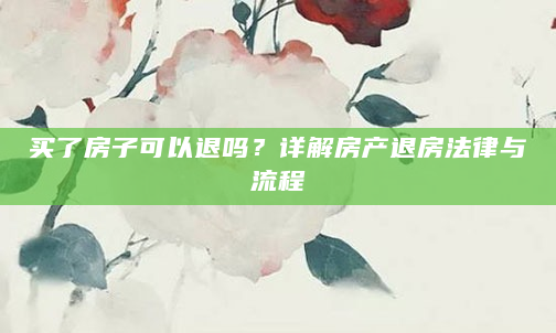 买了房子可以退吗？详解房产退房法律与流程