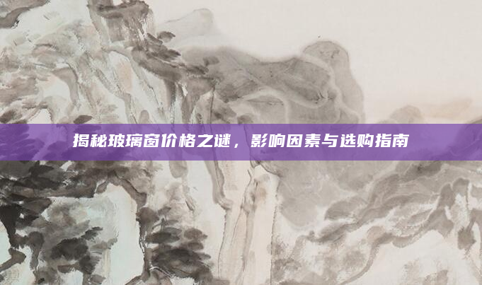 揭秘玻璃窗价格之谜，影响因素与选购指南