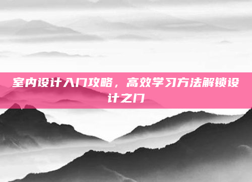 室内设计入门攻略，高效学习方法解锁设计之门