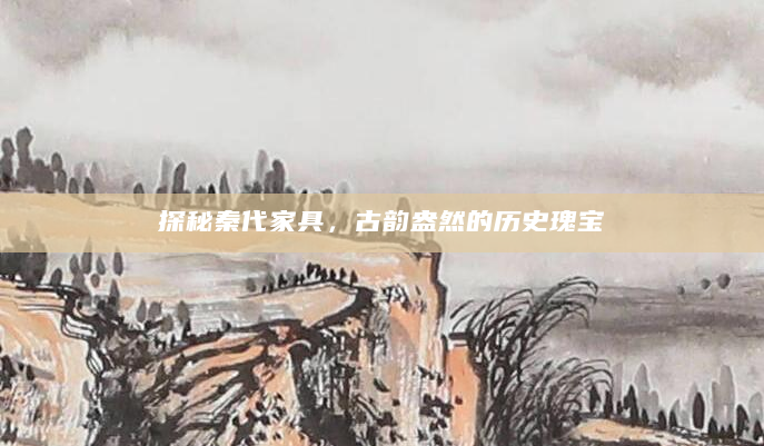 探秘秦代家具，古韵盎然的历史瑰宝