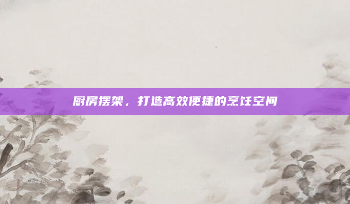 厨房摆架，打造高效便捷的烹饪空间