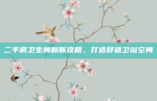 二手房卫生间翻新攻略，打造舒适卫浴空间